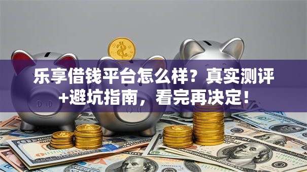 乐享借钱平台怎么样？真实测评+避坑指南，看完再决定！