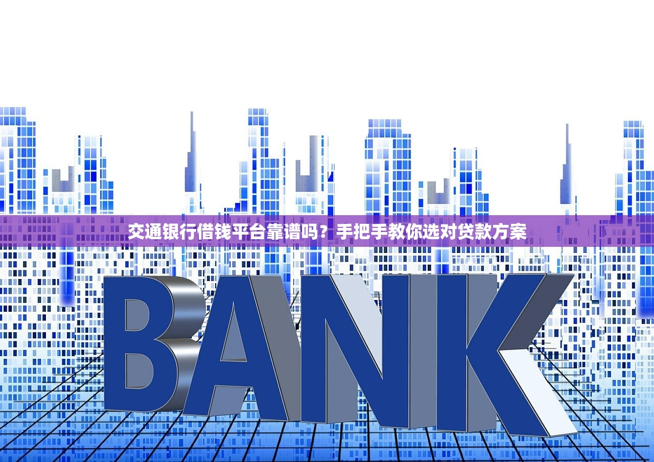 交通银行借钱平台靠谱吗？手把手教你选对贷款方案