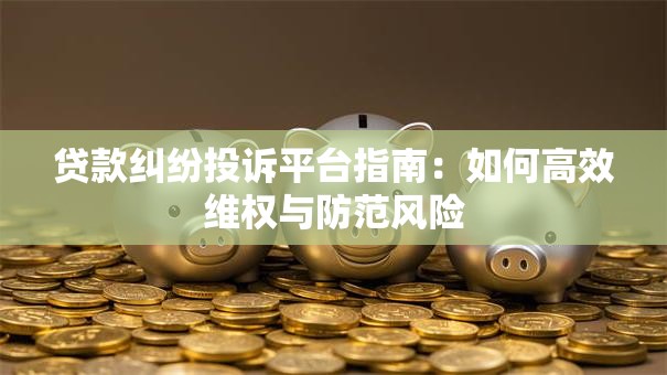 贷款纠纷投诉平台指南：如何高效维权与防范风险