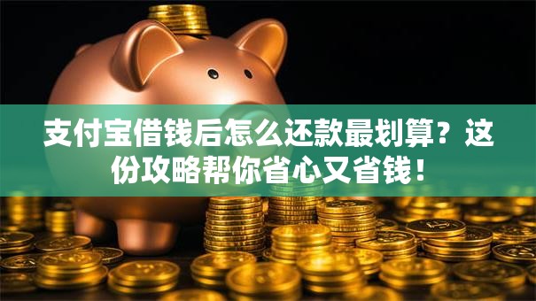 支付宝借钱后怎么还款最划算?这份攻略帮你省心又省钱! 支付宝借钱后怎么还款最划算?这份攻略帮你省心又省钱!