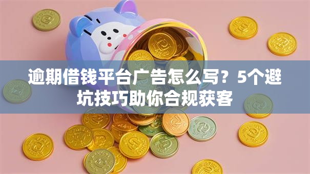 逾期借钱平台广告怎么写？5个避坑技巧助你合规获客