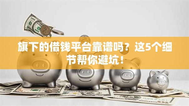 旗下的借钱平台靠谱吗?这5个细节帮你避坑! 旗下的借钱平台靠谱吗?这5个细节帮你避坑!