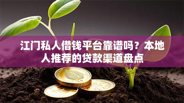 江门私人借钱平台靠谱吗？本地人推荐的贷款渠道盘点