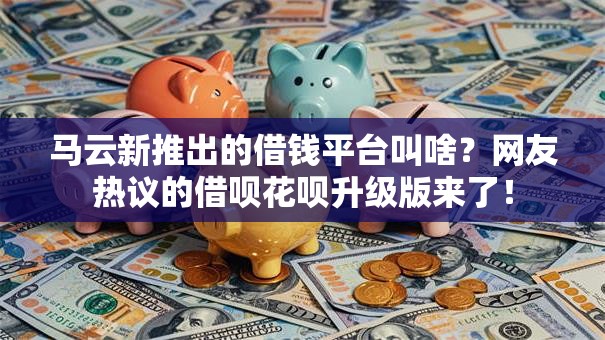 马云新推出的借钱平台叫啥？网友热议的借呗花呗升级版来了！