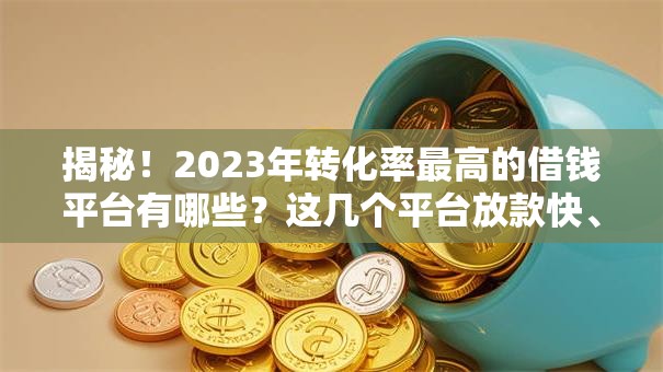 揭秘！2023年转化率最高的借钱平台有哪些？这几个平台放款快、利率低！