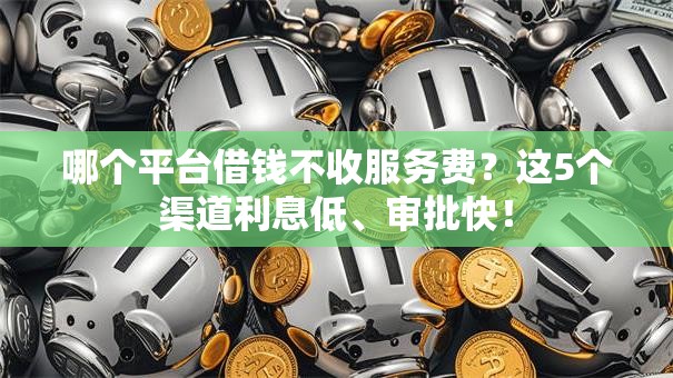 哪个平台借钱不收服务费？这5个渠道利息低、审批快！