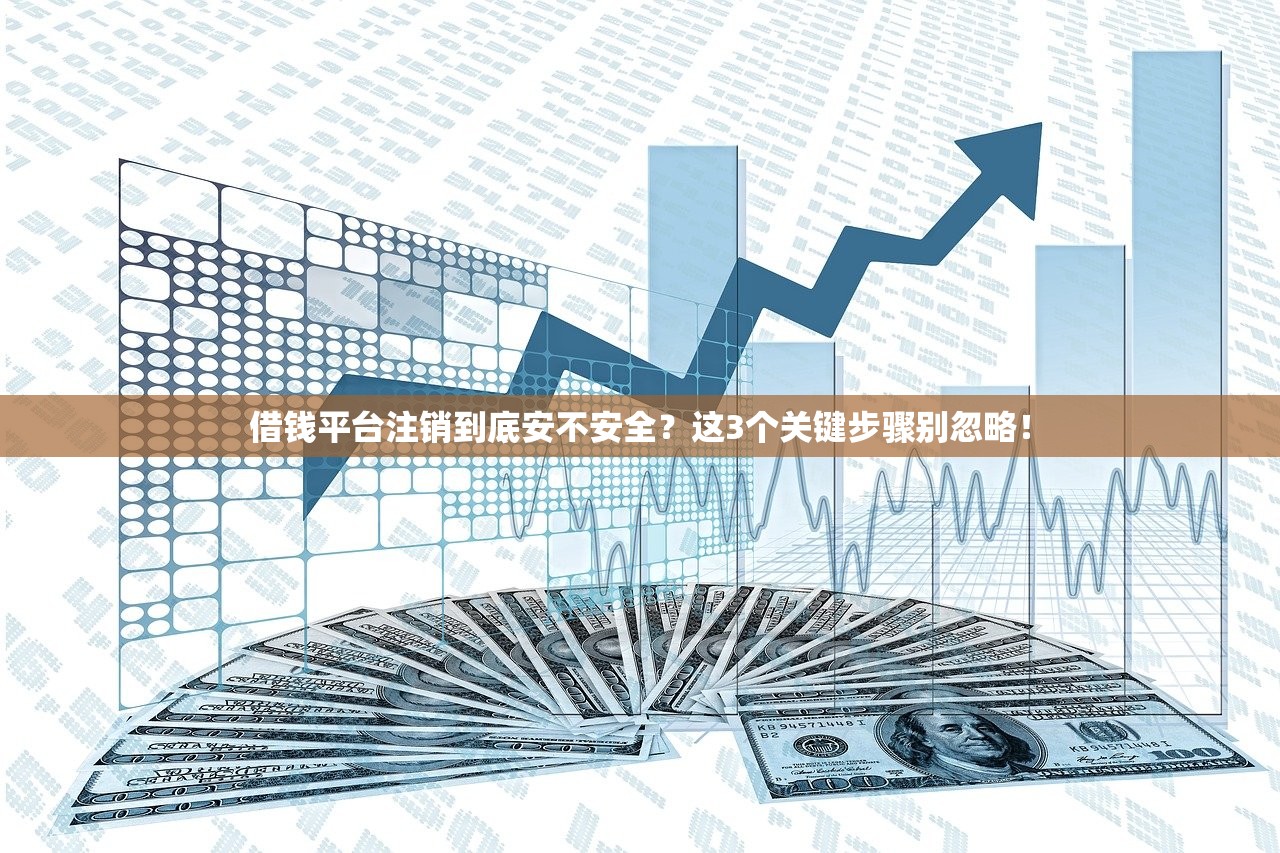 借钱平台注销到底安不安全？这3个关键步骤别忽略！