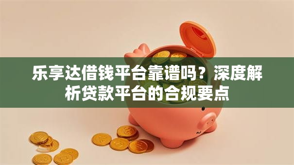 乐享达借钱平台靠谱吗？深度解析贷款平台的合规要点