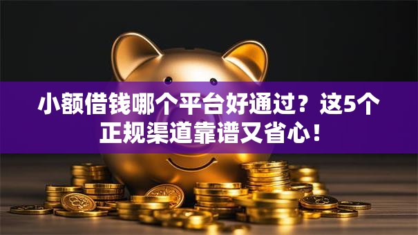 小额借钱哪个平台好通过？这5个正规渠道靠谱又省心！