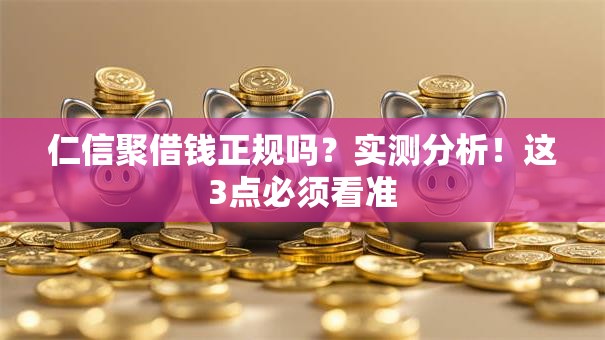 仁信聚借钱正规吗?实测分析!这3点必须看准 仁信聚借钱正规吗?实测分析!这3点必须看准