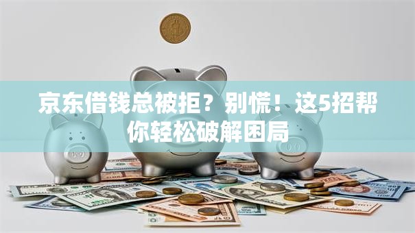 京东借钱总被拒？别慌！这5招帮你轻松破解困局
