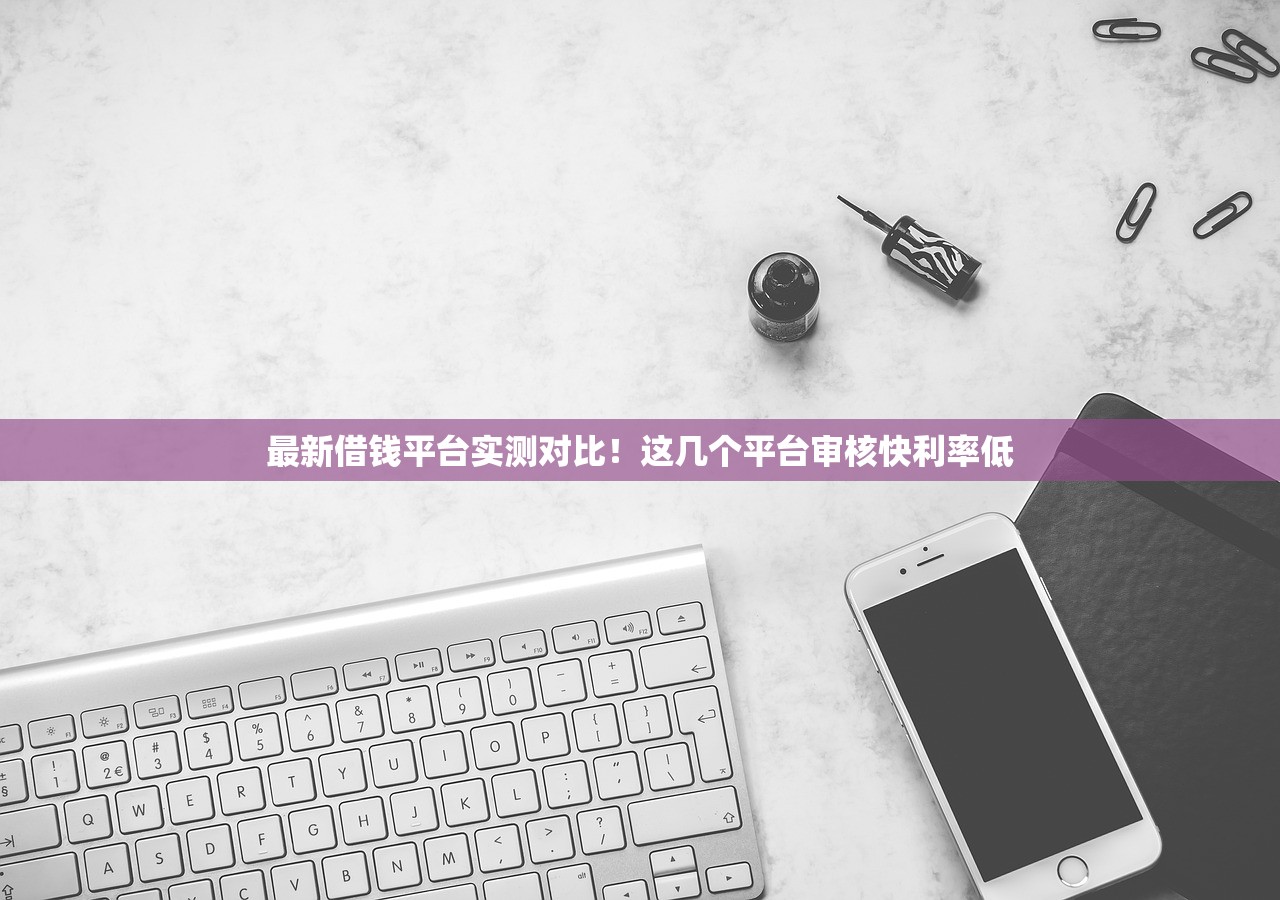 最新借钱平台实测对比!这几个平台审核快利率低 最新借钱平台实测对比!这几个平台审核快利率低