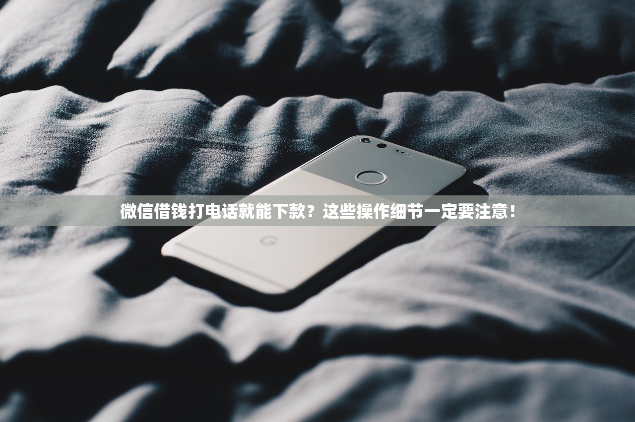 微信借钱打电话就能下款?这些操作细节一定要注意! 微信借钱打电话就能下款?这些操作细节一定要注意!