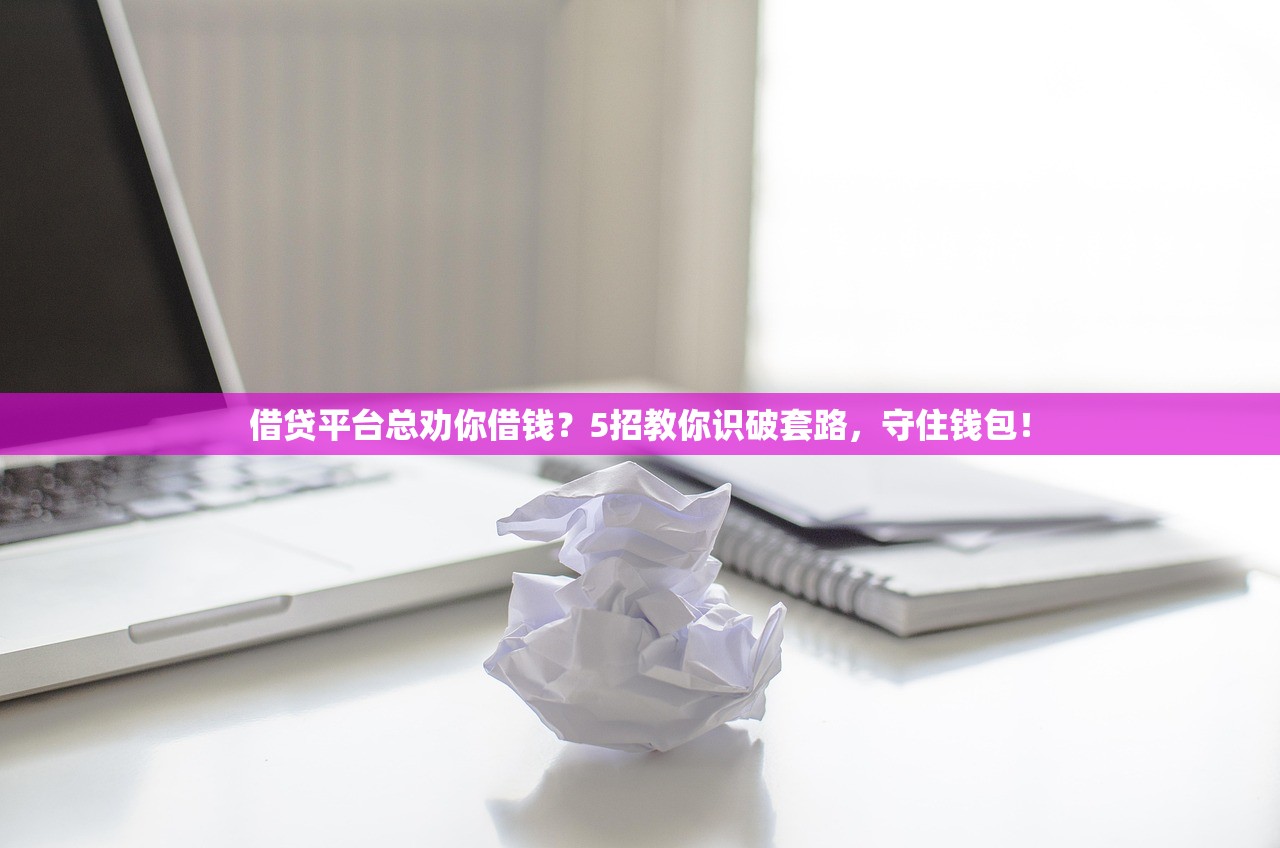 借贷平台总劝你借钱？5招教你识破套路，守住钱包！