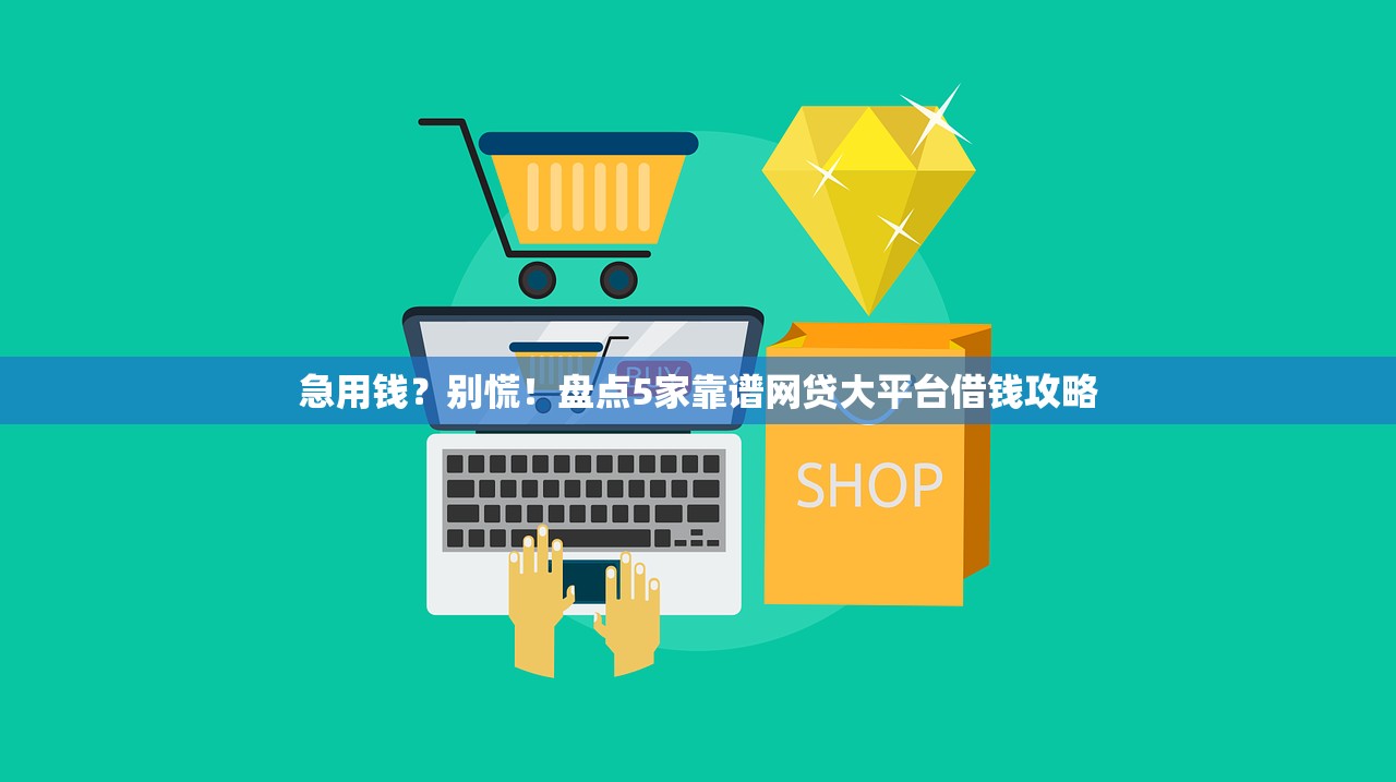 急用钱？别慌！盘点5家靠谱网贷大平台借钱攻略