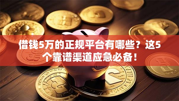借钱5万的正规平台有哪些?这5个靠谱渠道应急必备! 借钱5万的正规平台有哪些?这5个靠谱渠道应急必备!