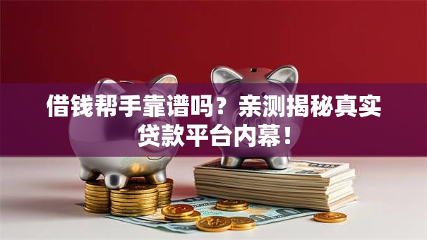 借钱帮手靠谱吗?亲测揭秘真实贷款平台内幕! 借钱帮手靠谱吗?亲测揭秘真实贷款平台内幕!