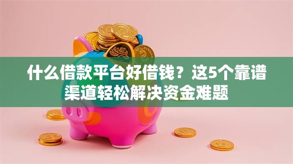 什么借款平台好借钱？这5个靠谱渠道轻松解决资金难题