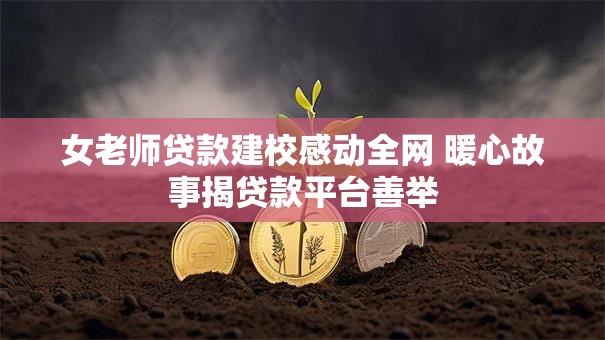 女老师贷款建校感动全网 暖心故事揭贷款平台善举