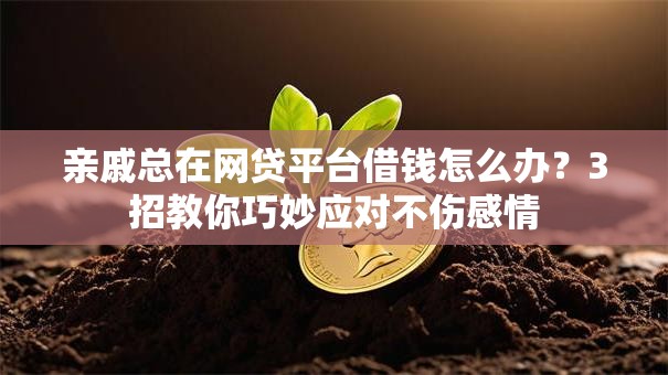 亲戚总在网贷平台借钱怎么办?3招教你巧妙应对不伤感情 亲戚总在网贷平台借钱怎么办?3招教你巧妙应对不伤感情
