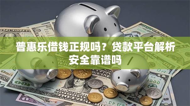 普惠乐借钱正规吗？贷款平台解析安全靠谱吗