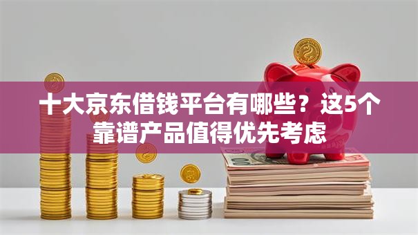 十大京东借钱平台有哪些？这5个靠谱产品值得优先考虑