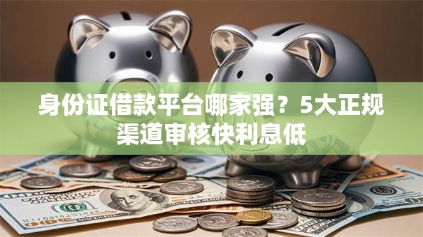 身份证借款平台哪家强?5大正规渠道审核快利息低 身份证借款平台哪家强?5大正规渠道审核快利息低