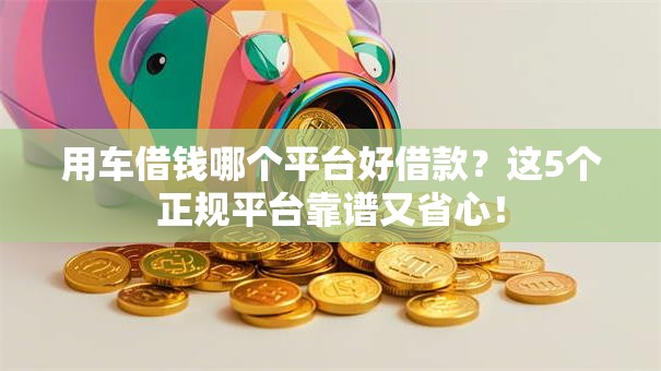 用车借钱哪个平台好借款？这5个正规平台靠谱又省心！