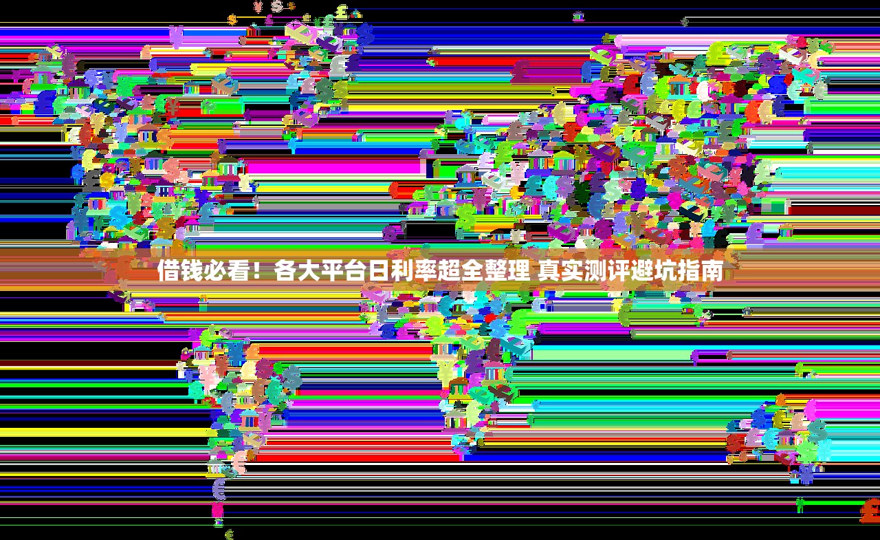 借钱必看!各大平台日利率超全整理 真实测评避坑指南 借钱必看!各大平台日利率超全整理 真实测评避坑指南