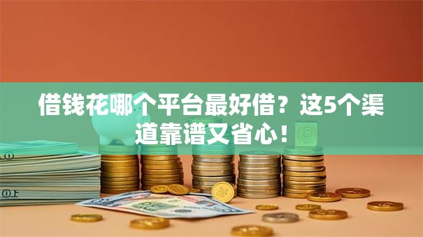 借钱花哪个平台最好借？这5个渠道靠谱又省心！