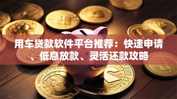 用车贷款软件平台推荐：快速申请、低息放款、灵活还款攻略