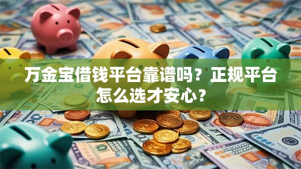 万金宝借钱平台靠谱吗?正规平台怎么选才安心? 万金宝借钱平台靠谱吗?正规平台怎么选才安心?