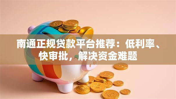 南通正规贷款平台推荐:低利率、快审批,解决资金难题 南通正规贷款平台推荐:低利率、快审批,解决资金难题