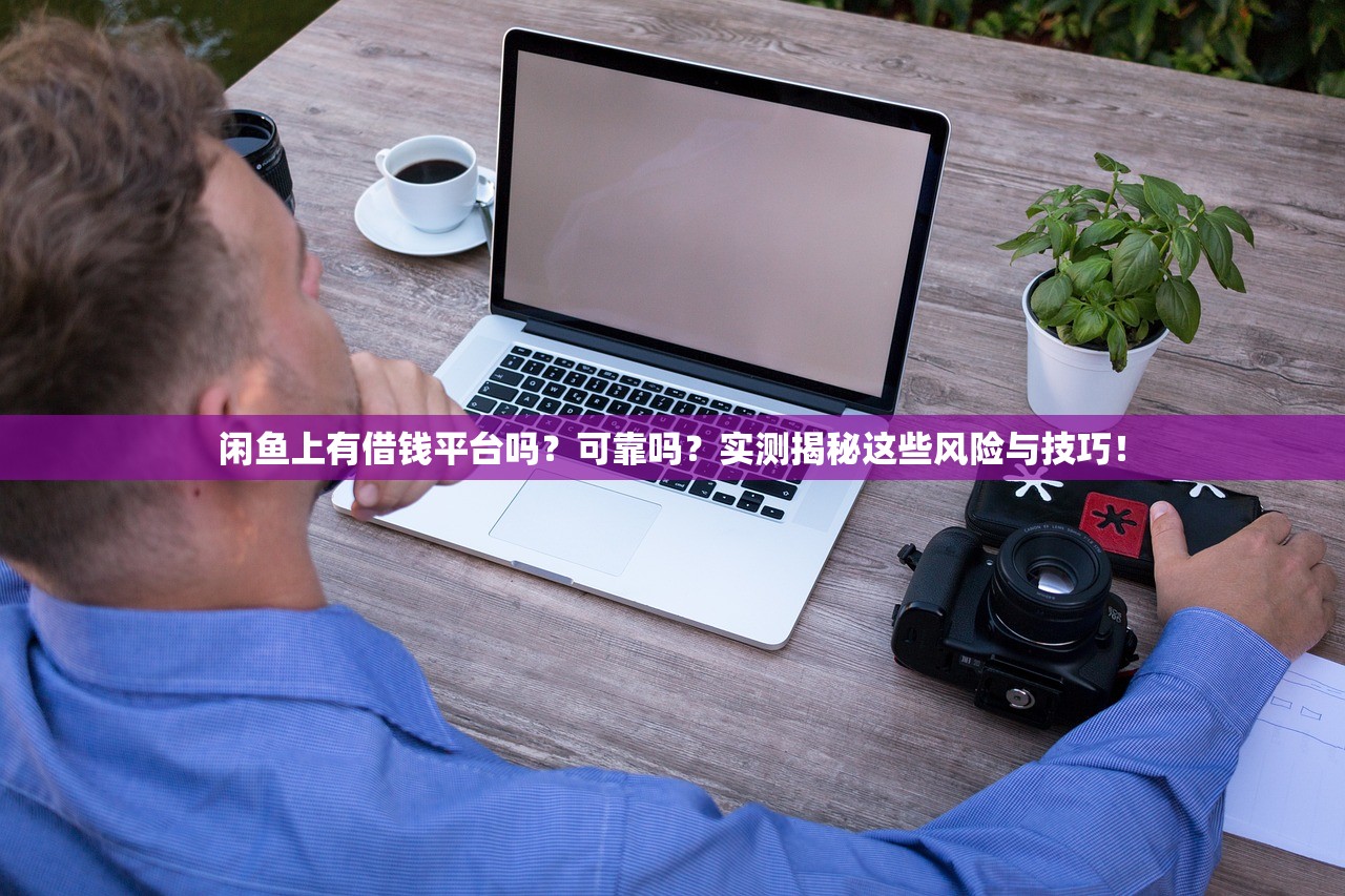 闲鱼上有借钱平台吗?可靠吗?实测揭秘这些风险与技巧! 闲鱼上有借钱平台吗?可靠吗?实测揭秘这些风险与技巧!