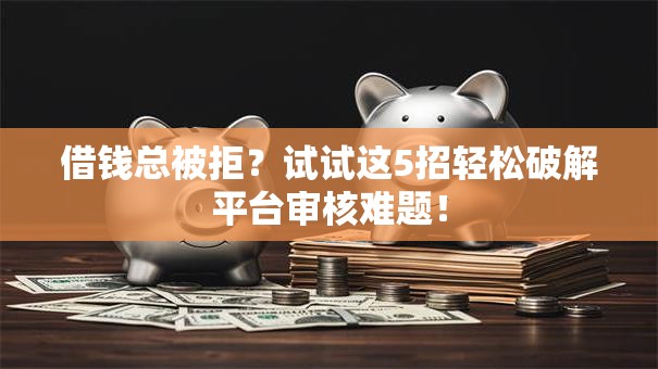 借钱总被拒？试试这5招轻松破解平台审核难题！