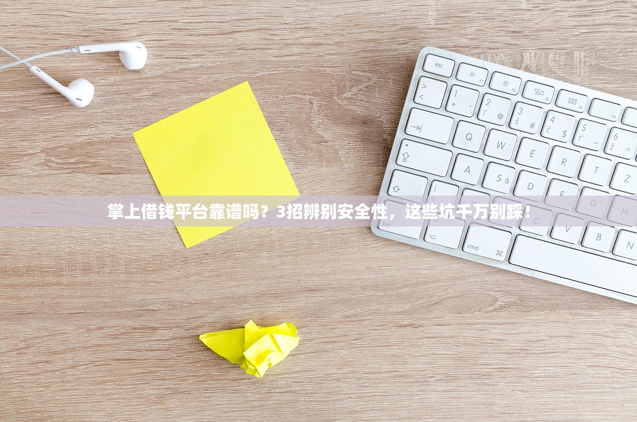 掌上借钱平台靠谱吗？3招辨别安全性，这些坑千万别踩！