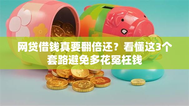网贷借钱真要翻倍还?看懂这3个套路避免多花冤枉钱 网贷借钱真要翻倍还?看懂这3个套路避免多花冤枉钱