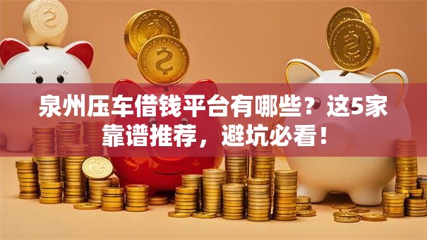 泉州压车借钱平台有哪些?这5家靠谱推荐,避坑必看! 泉州压车借钱平台有哪些?这5家靠谱推荐,避坑必看!