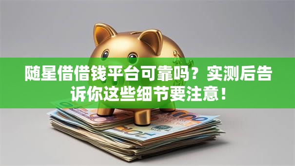 随星借借钱平台可靠吗?实测后告诉你这些细节要注意! 随星借借钱平台可靠吗?实测后告诉你这些细节要注意!