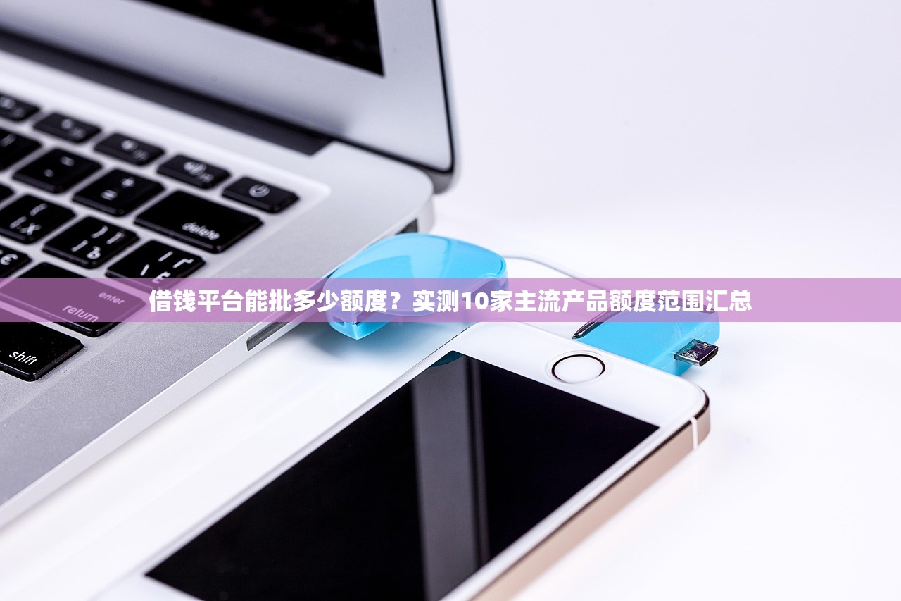 借钱平台能批多少额度？实测10家主流产品额度范围汇总