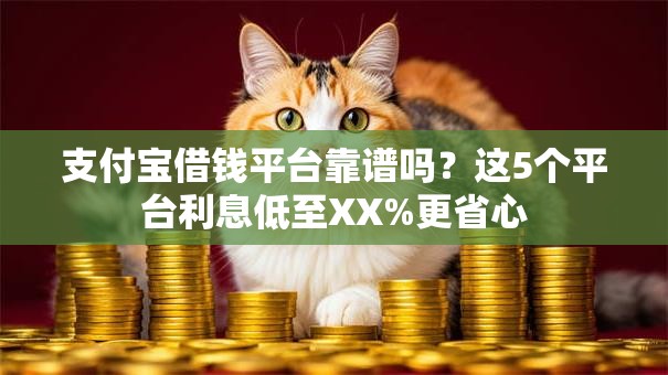 支付宝借钱平台靠谱吗?这5个平台利息低至XX%更省心 支付宝借钱平台靠谱吗?这5个平台利息低至XX%更省心