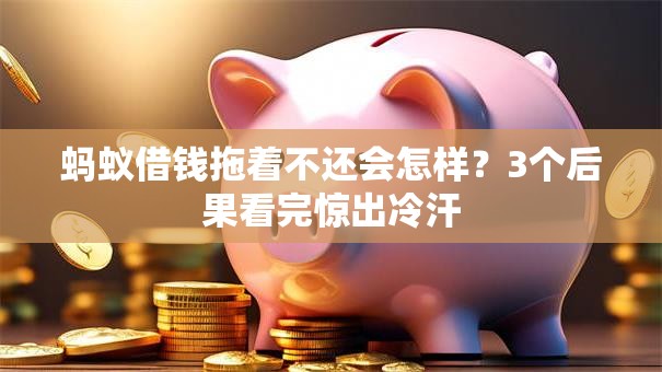 蚂蚁借钱拖着不还会怎样?3个后果看完惊出冷汗 蚂蚁借钱拖着不还会怎样?3个后果看完惊出冷汗