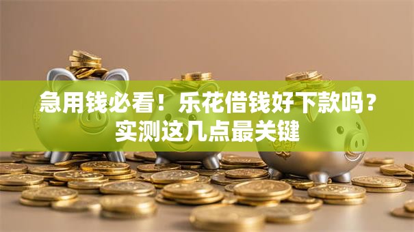 急用钱必看!乐花借钱好下款吗?实测这几点最关键 急用钱必看!乐花借钱好下款吗?实测这几点最关键
