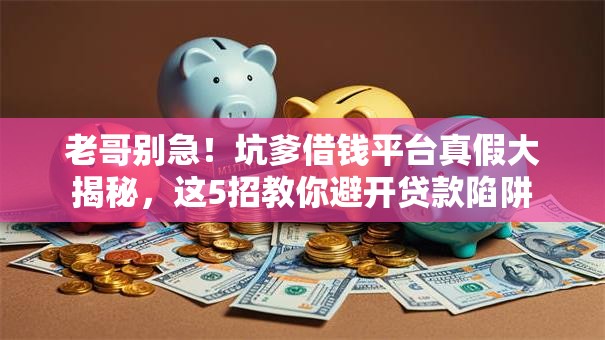 老哥别急!坑爹借钱平台真假大揭秘,这5招教你避开贷款陷阱 老哥别急!坑爹借钱平台真假大揭秘,这5招教你避开贷款陷阱