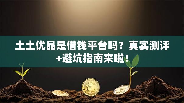 土土优品是借钱平台吗?真实测评+避坑指南来啦! 土土优品是借钱平台吗?真实测评+避坑指南来啦!