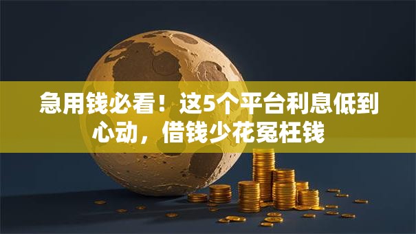 急用钱必看!这5个平台利息低到心动,借钱少花冤枉钱 急用钱必看!这5个平台利息低到心动,借钱少花冤枉钱