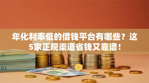 年化利率低的借钱平台有哪些？这5家正规渠道省钱又靠谱！