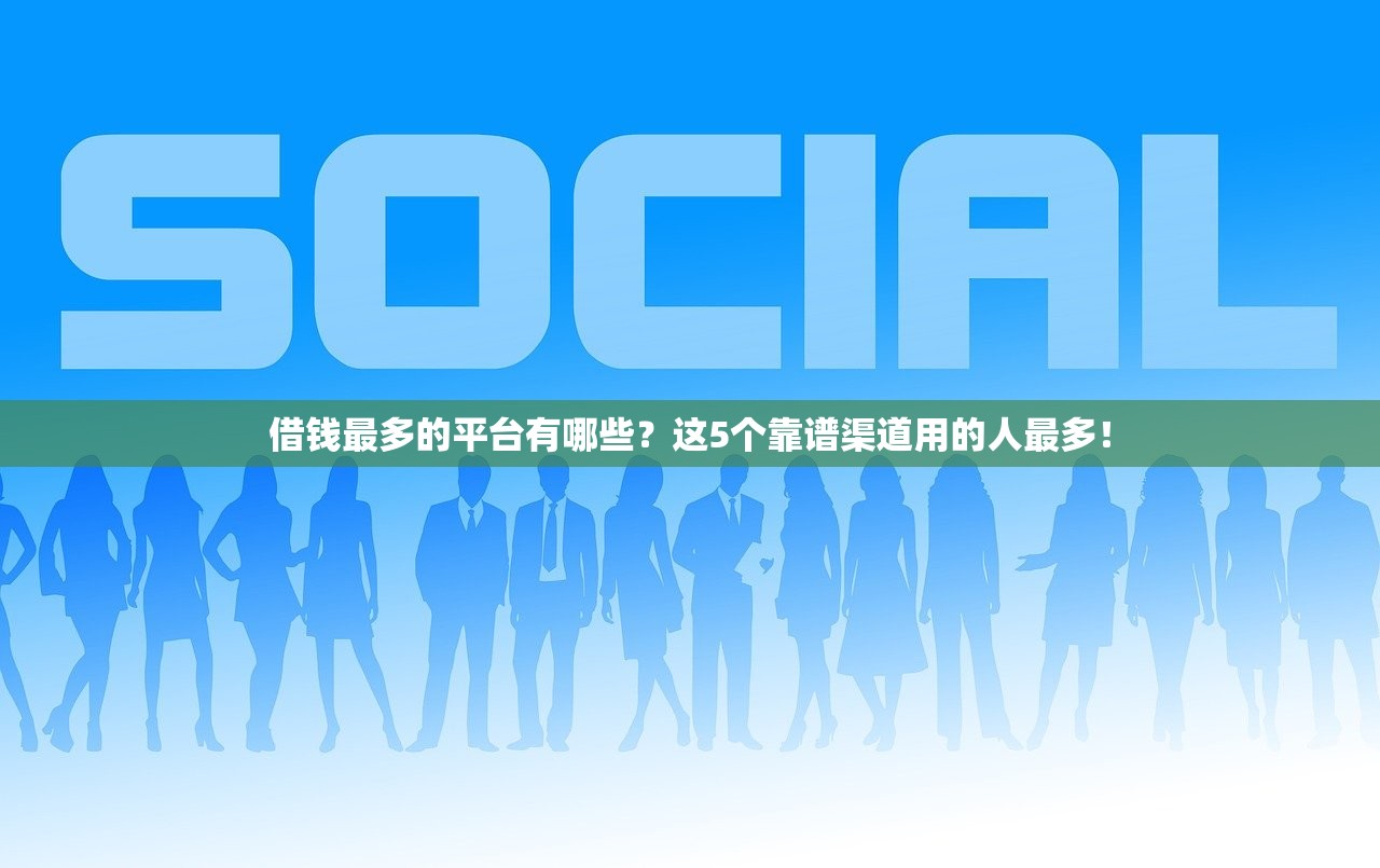 借钱最多的平台有哪些？这5个靠谱渠道用的人最多！