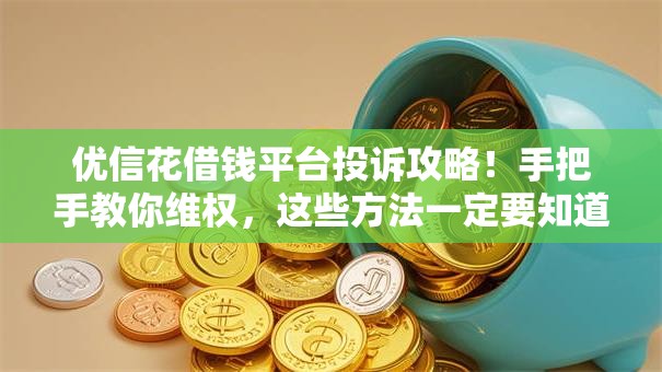 优信花借钱平台投诉攻略！手把手教你维权，这些方法一定要知道