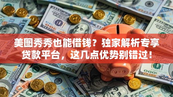 美图秀秀也能借钱？独家解析专享贷款平台，这几点优势别错过！